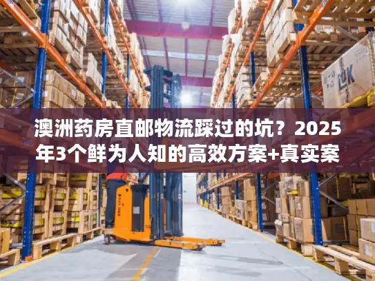 澳洲药房直邮物流踩过的坑？2025年3个鲜为人知的高效方案+真实案例拆解