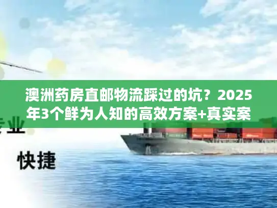 澳洲药房直邮物流踩过的坑？2025年3个鲜为人知的高效方案+真实案例拆解