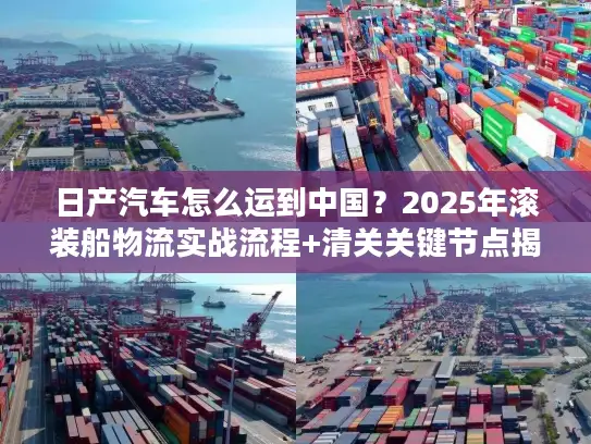 日产汽车怎么运到中国？2025年滚装船物流实战流程+清关关键节点揭秘