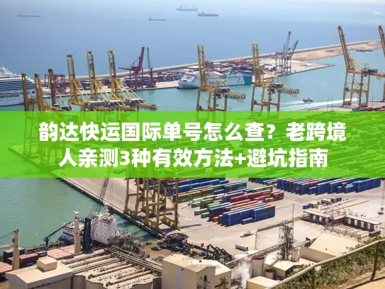 韵达快运国际单号怎么查？老跨境人亲测3种有效方法+避坑指南