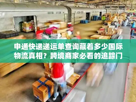 申通快递递运单查询藏着多少国际物流真相？跨境商家必看的追踪门道
