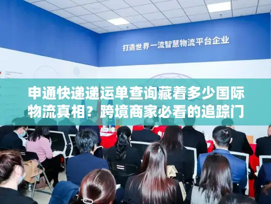 申通快递递运单查询藏着多少国际物流真相？跨境商家必看的追踪门道