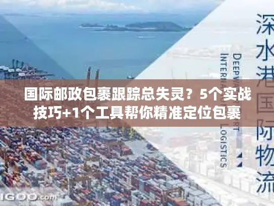 国际邮政包裹跟踪总失灵？5个实战技巧+1个工具帮你精准定位包裹