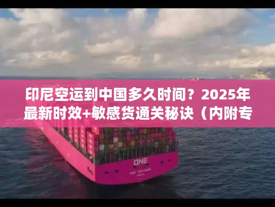 印尼空运到中国多久时间？2025年最新时效+敏感货通关秘诀（内附专线案例）
