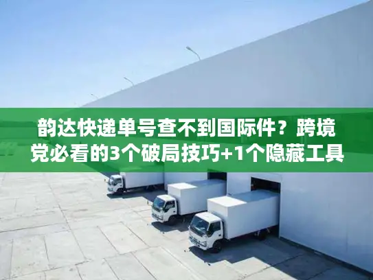 韵达快递单号查不到国际件？跨境党必看的3个破局技巧+1个隐藏工具