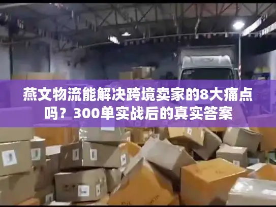 燕文物流能解决跨境卖家的8大痛点吗？300单实战后的真实答案