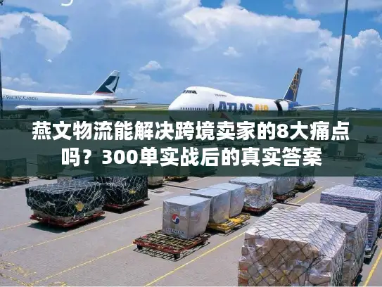燕文物流能解决跨境卖家的8大痛点吗？300单实战后的真实答案