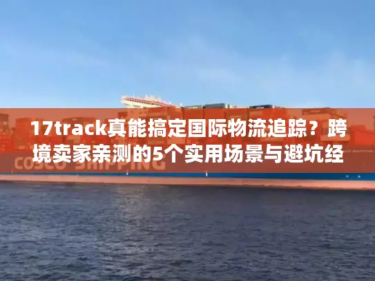 17track真能搞定国际物流追踪？跨境卖家亲测的5个实用场景与避坑经验