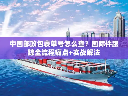 中国邮政包裹单号怎么查？国际件跟踪全流程痛点+实战解法