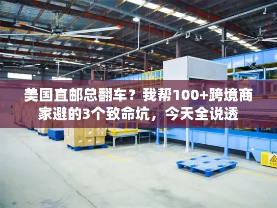 美国直邮总翻车？我帮100+跨境商家避的3个致命坑，今天全说透
