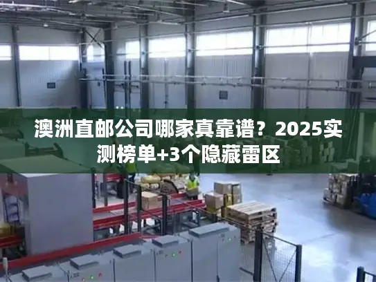 澳洲直邮公司哪家真靠谱？2025实测榜单+3个隐藏雷区