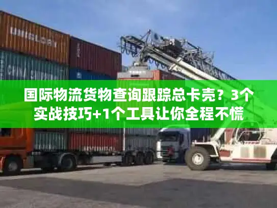 国际物流货物查询跟踪总卡壳？3个实战技巧+1个工具让你全程不慌