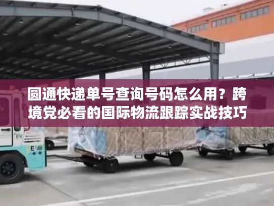 圆通快递单号查询号码怎么用？跨境党必看的国际物流跟踪实战技巧