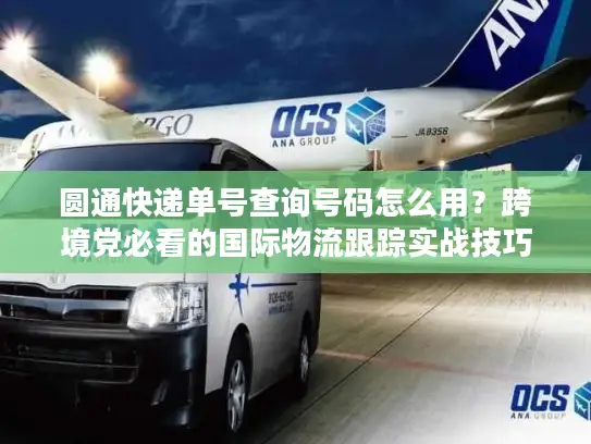 圆通快递单号查询号码怎么用？跨境党必看的国际物流跟踪实战技巧
