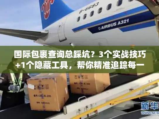 国际包裹查询总踩坑？3个实战技巧+1个隐藏工具，帮你精准追踪每一票