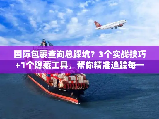 国际包裹查询总踩坑？3个实战技巧+1个隐藏工具，帮你精准追踪每一票