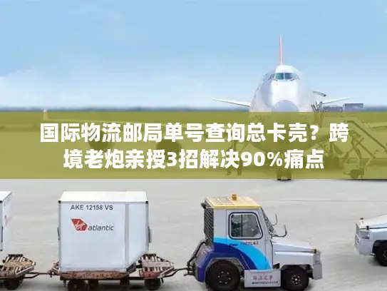 国际物流邮局单号查询总卡壳？跨境老炮亲授3招解决90%痛点