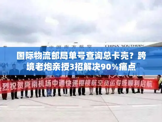 国际物流邮局单号查询总卡壳？跨境老炮亲授3招解决90%痛点