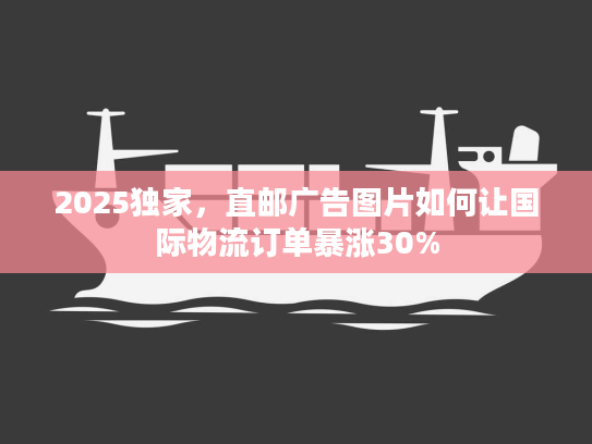 2025独家，直邮广告图片如何让国际物流订单暴涨30%
