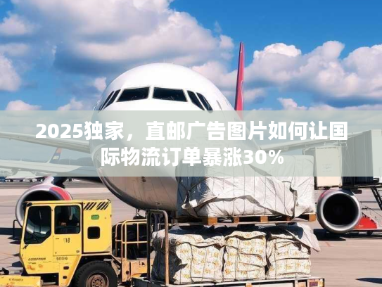 2025独家，直邮广告图片如何让国际物流订单暴涨30%