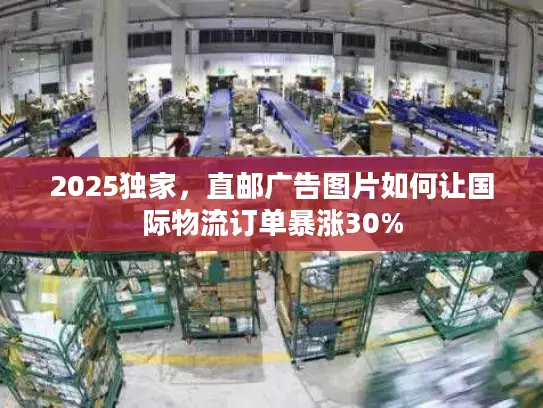 2025独家，直邮广告图片如何让国际物流订单暴涨30%