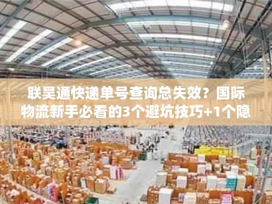 联昊通快递单号查询总失效？国际物流新手必看的3个避坑技巧+1个隐藏工具