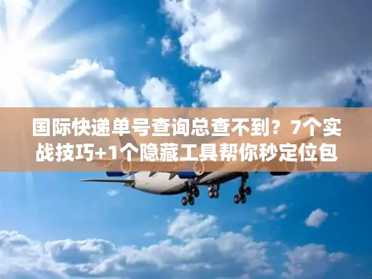 国际快递单号查询总查不到？7个实战技巧+1个隐藏工具帮你秒定位包裹