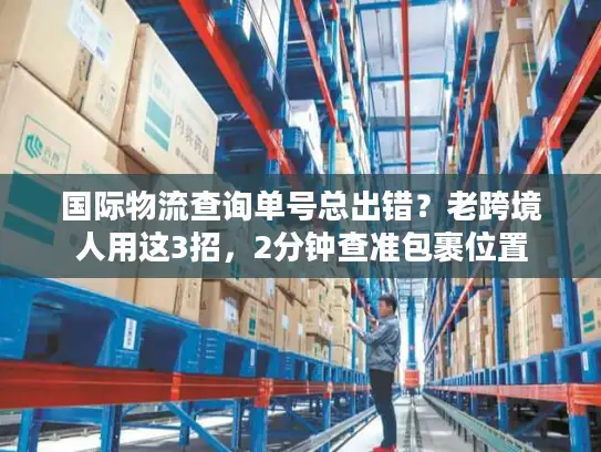国际物流查询单号总出错？老跨境人用这3招，2分钟查准包裹位置