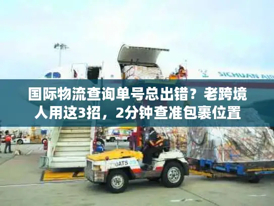 国际物流查询单号总出错？老跨境人用这3招，2分钟查准包裹位置