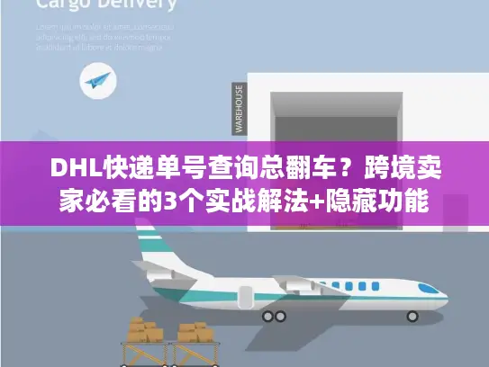 DHL快递单号查询总翻车？跨境卖家必看的3个实战解法+隐藏功能