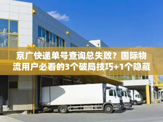 京广快递单号查询总失败？国际物流用户必看的3个破局技巧+1个隐藏工具