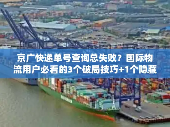 京广快递单号查询总失败？国际物流用户必看的3个破局技巧+1个隐藏工具