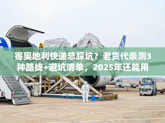 寄奥地利快递总踩坑？老货代亲测3种路线+避坑清单，2025年还能用！