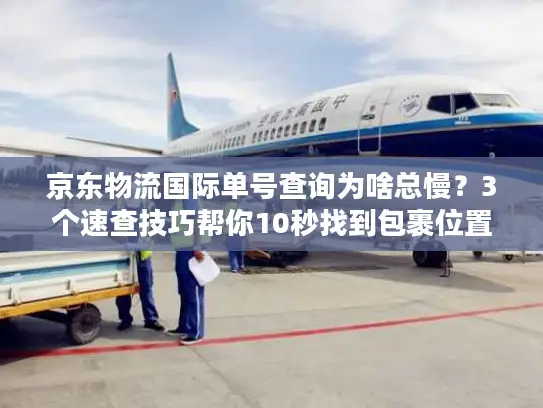 京东物流国际单号查询为啥总慢？3个速查技巧帮你10秒找到包裹位置！
