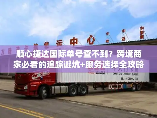 顺心捷达国际单号查不到？跨境商家必看的追踪避坑+服务选择全攻略