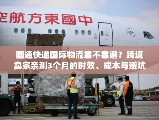 圆通快递国际物流靠不靠谱？跨境卖家亲测3个月的时效、成本与避坑真相