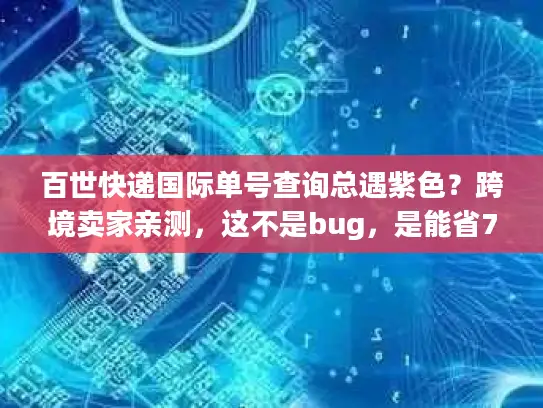 百世快递国际单号查询总遇紫色？跨境卖家亲测，这不是bug，是能省7天的物流暗号
