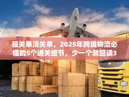 报关单清关单，2025年跨境物流必懂的5个通关细节，少一个就延误3天以上