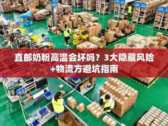 直邮奶粉高温会坏吗？3大隐藏风险+物流方避坑指南