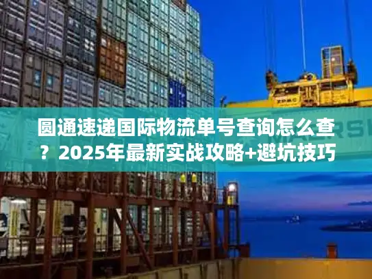 圆通速递国际物流单号查询怎么查？2025年最新实战攻略+避坑技巧