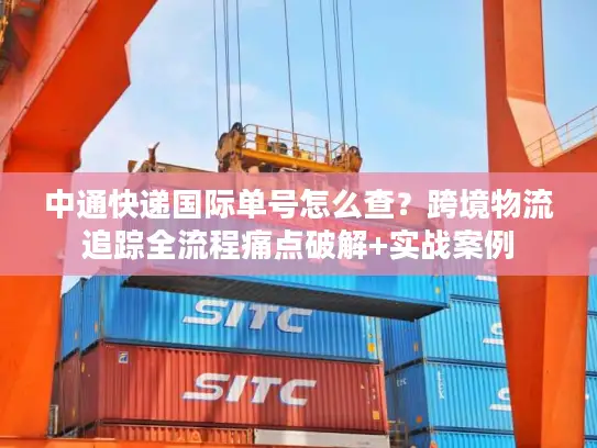 中通快递国际单号怎么查？跨境物流追踪全流程痛点破解+实战案例