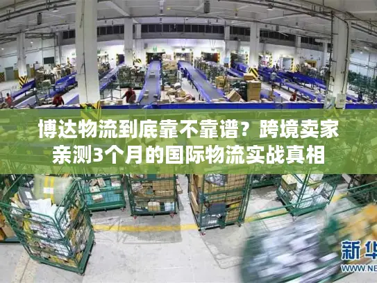 博达物流到底靠不靠谱？跨境卖家亲测3个月的国际物流实战真相