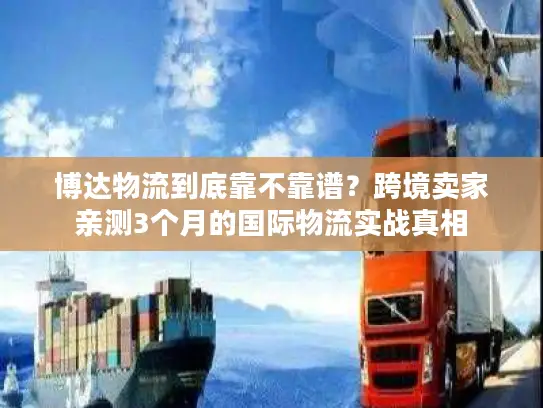 博达物流到底靠不靠谱？跨境卖家亲测3个月的国际物流实战真相