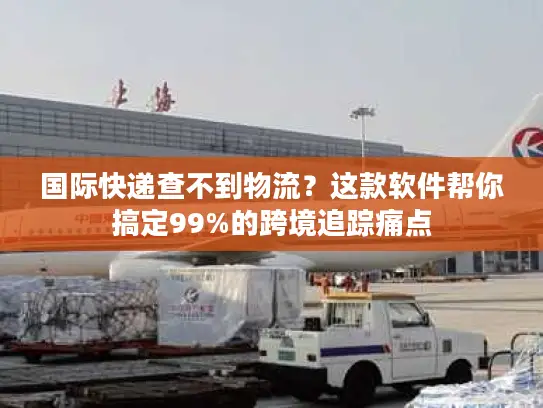 国际快递查不到物流？这款软件帮你搞定99%的跨境追踪痛点