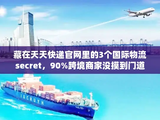 藏在天天快递官网里的3个国际物流secret，90%跨境商家没摸到门道