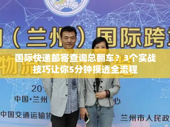 国际快递邮寄查询总翻车？3个实战技巧让你5分钟摸透全流程