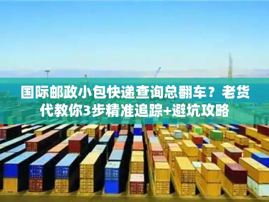 国际邮政小包快递查询总翻车？老货代教你3步精准追踪+避坑攻略
