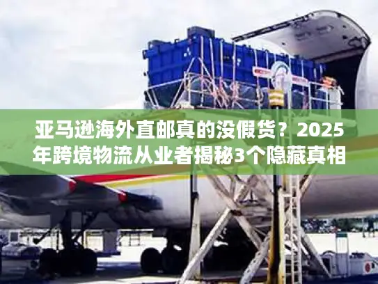 亚马逊海外直邮真的没假货？2025年跨境物流从业者揭秘3个隐藏真相