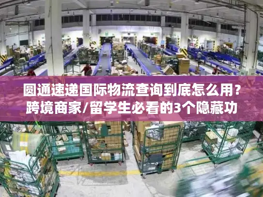 圆通速递国际物流查询到底怎么用？跨境商家/留学生必看的3个隐藏功能+避坑指南