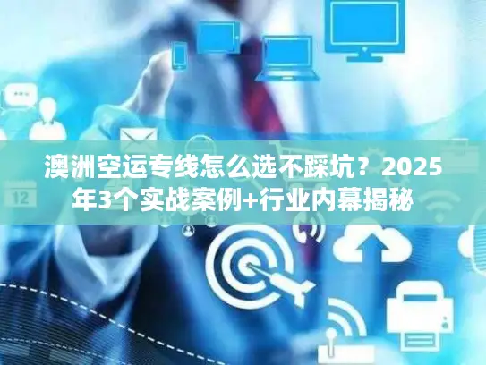 澳洲空运专线怎么选不踩坑？2025年3个实战案例+行业内幕揭秘